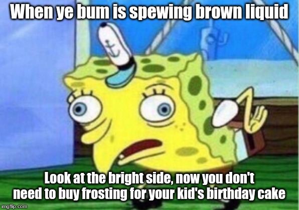 Mocking Spongebob Meme | When ye bum is spewing brown liquid; Look at the bright side, now you don't need to buy frosting for your kid's birthday cake | image tagged in memes,mocking spongebob | made w/ Imgflip meme maker