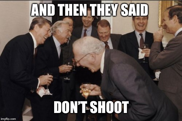 Laughing Men In Suits Meme | AND THEN THEY SAID; DON’T SHOOT | image tagged in memes,laughing men in suits | made w/ Imgflip meme maker