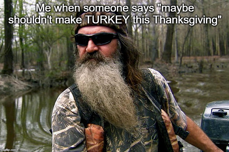 Duck Dynasty | Me when someone says "maybe shouldn't make TURKEY this Thanksgiving" | image tagged in duck dynasty | made w/ Imgflip meme maker