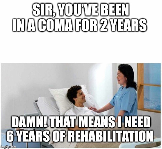 Rehab | SIR, YOU’VE BEEN IN A COMA FOR 2 YEARS; DAMN! THAT MEANS I NEED 6 YEARS OF REHABILITATION | image tagged in sir you've been in a coma | made w/ Imgflip meme maker