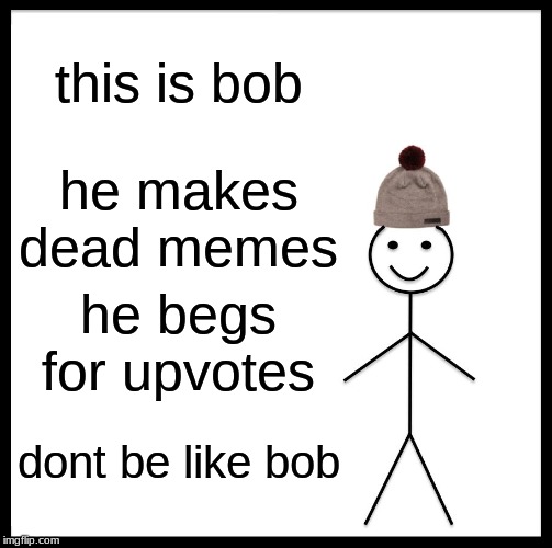 Be Like Bill Meme | this is bob; he makes dead memes; he begs for upvotes; dont be like bob | image tagged in memes,be like bill | made w/ Imgflip meme maker
