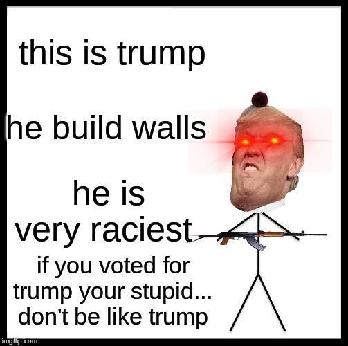 Be Like Bill Meme | this is trump; he build walls; he is very raciest; if you voted for trump your stupid... don't be like trump | image tagged in memes,be like bill | made w/ Imgflip meme maker