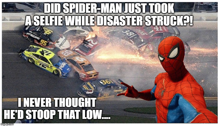 Nascar | DID SPIDER-MAN JUST TOOK A SELFIE WHILE DISASTER STRUCK?! I NEVER THOUGHT HE'D STOOP THAT LOW.... | image tagged in nascar | made w/ Imgflip meme maker