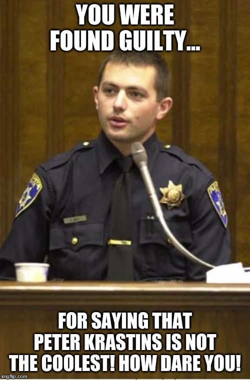 Police Officer Testifying Meme | YOU WERE FOUND GUILTY... FOR SAYING THAT PETER KRASTINS IS NOT THE COOLEST! HOW DARE YOU! | image tagged in memes,police officer testifying | made w/ Imgflip meme maker
