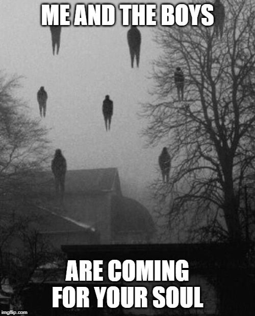Creepy | ME AND THE BOYS; ARE COMING FOR YOUR SOUL | image tagged in me and the boys at 3 am | made w/ Imgflip meme maker