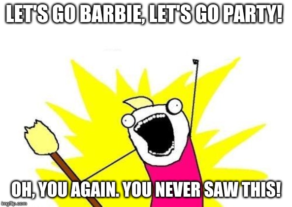 X All The Y Meme | LET'S GO BARBIE, LET'S GO PARTY! OH, YOU AGAIN. YOU NEVER SAW THIS! | image tagged in memes,x all the y | made w/ Imgflip meme maker