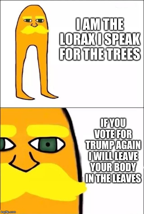 The Lorax | I AM THE LORAX I SPEAK FOR THE TREES; IF YOU VOTE FOR TRUMP AGAIN I WILL LEAVE YOUR BODY IN THE LEAVES | image tagged in the lorax | made w/ Imgflip meme maker