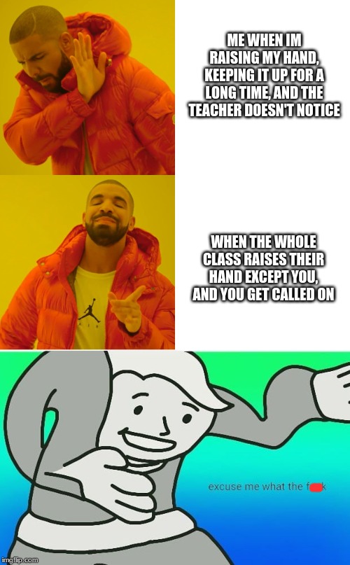 ME WHEN IM RAISING MY HAND, KEEPING IT UP FOR A LONG TIME, AND THE TEACHER DOESN'T NOTICE; WHEN THE WHOLE CLASS RAISES THEIR HAND EXCEPT YOU, AND YOU GET CALLED ON | image tagged in fallout boy excuse me wyf,memes,drake hotline bling | made w/ Imgflip meme maker
