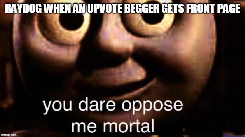 You dare oppose me mortal | RAYDOG WHEN AN UPVOTE BEGGER GETS FRONT PAGE | image tagged in you dare oppose me mortal | made w/ Imgflip meme maker