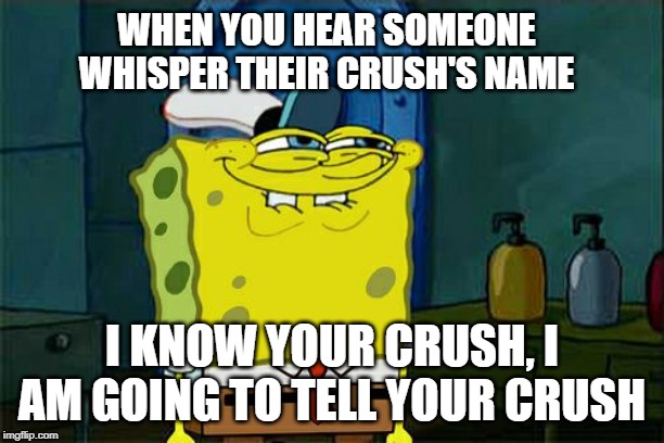 Don't You Squidward Meme | WHEN YOU HEAR SOMEONE WHISPER THEIR CRUSH'S NAME; I KNOW YOUR CRUSH, I AM GOING TO TELL YOUR CRUSH | image tagged in memes,dont you squidward | made w/ Imgflip meme maker