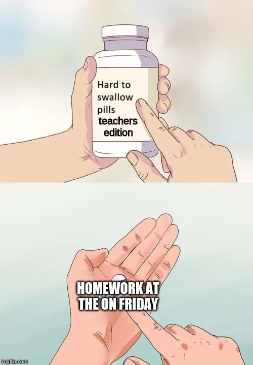 Hard To Swallow Pills | teachers edition; HOMEWORK AT THE ON FRIDAY | image tagged in memes,hard to swallow pills | made w/ Imgflip meme maker