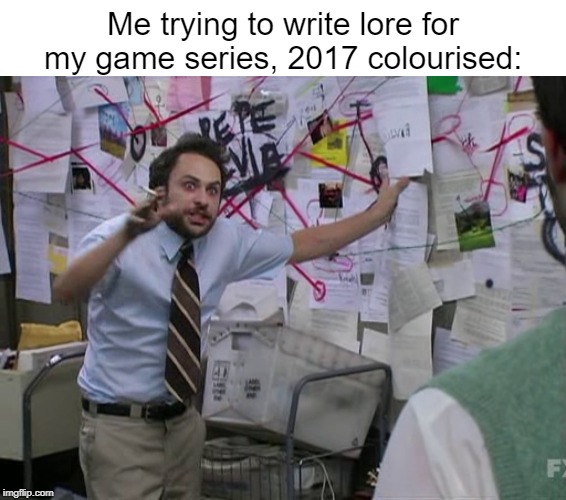 Me trying to write lore for my game series, 2017 colourised: | image tagged in blank white template,charlie conspiracy always sunny in philidelphia | made w/ Imgflip meme maker