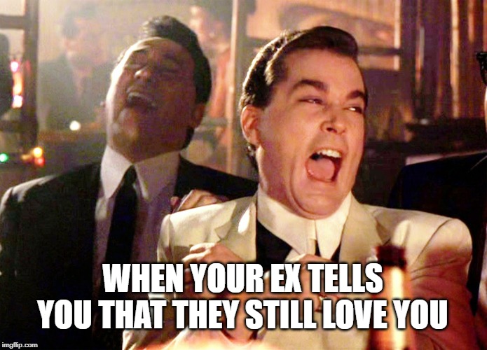 Good Fellas Hilarious | WHEN YOUR EX TELLS YOU THAT THEY STILL LOVE YOU | image tagged in memes,good fellas hilarious | made w/ Imgflip meme maker