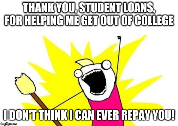 X All The Y | THANK YOU, STUDENT LOANS, FOR HELPING ME GET OUT OF COLLEGE; I DON'T THINK I CAN EVER REPAY YOU! | image tagged in memes,x all the y | made w/ Imgflip meme maker