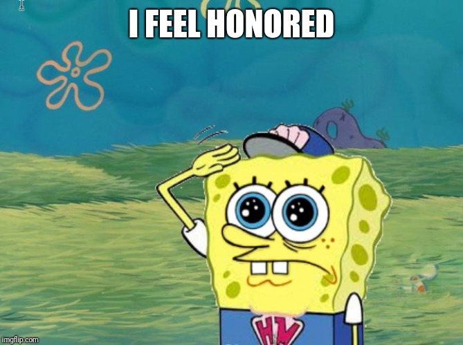 Spongebob salute | I FEEL HONORED | image tagged in spongebob salute | made w/ Imgflip meme maker