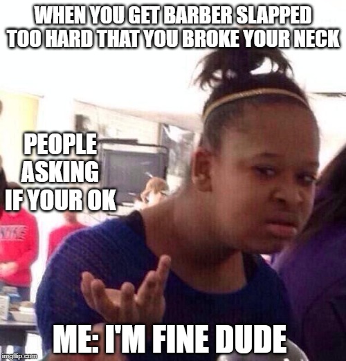Black Girl Wat | WHEN YOU GET BARBER SLAPPED TOO HARD THAT YOU BROKE YOUR NECK; PEOPLE ASKING IF YOUR OK; ME: I'M FINE DUDE | image tagged in memes,black girl wat | made w/ Imgflip meme maker