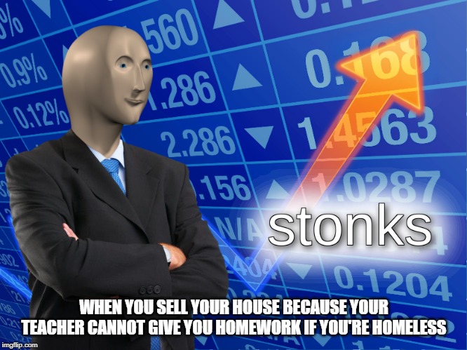 stonks | WHEN YOU SELL YOUR HOUSE BECAUSE YOUR TEACHER CANNOT GIVE YOU HOMEWORK IF YOU'RE HOMELESS | image tagged in stonks | made w/ Imgflip meme maker