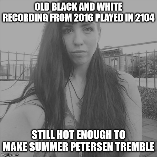 OLD BLACK AND WHITE RECORDING FROM 2016 PLAYED IN 2104; STILL HOT ENOUGH TO MAKE SUMMER PETERSEN TREMBLE | image tagged in helen mckeen,boys vs girls,dit,the inferno relit,recording,black and white | made w/ Imgflip meme maker