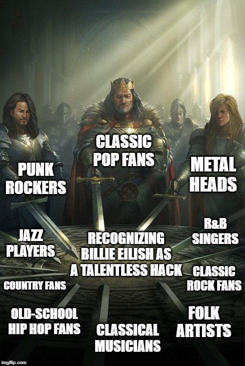 Knights of the Round Table | CLASSIC POP FANS; PUNK ROCKERS; METAL
HEADS; R&B SINGERS; RECOGNIZING BILLIE EILISH AS A TALENTLESS HACK; JAZZ PLAYERS; CLASSIC ROCK FANS; COUNTRY FANS; OLD-SCHOOL HIP HOP FANS; FOLK ARTISTS; CLASSICAL MUSICIANS | image tagged in knights of the round table | made w/ Imgflip meme maker