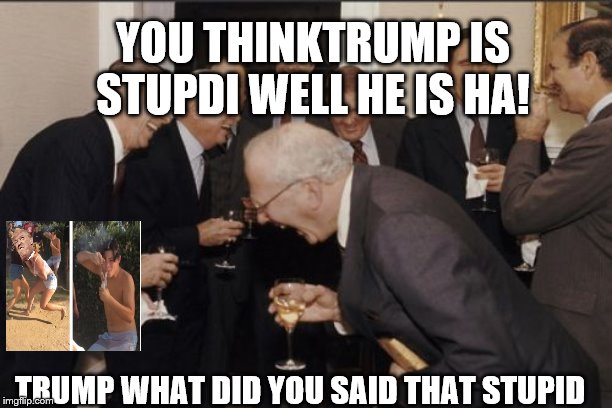 Laughing Men In Suits | YOU THINKTRUMP IS STUPDI WELL HE IS HA! TRUMP WHAT DID YOU SAID THAT STUPID | image tagged in memes,laughing men in suits | made w/ Imgflip meme maker