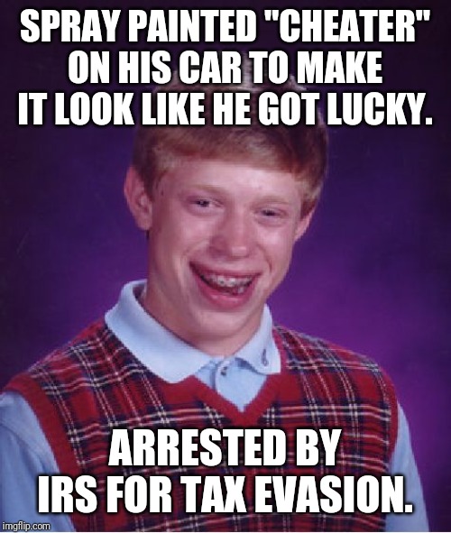 Bad Luck Brian Meme | SPRAY PAINTED "CHEATER" ON HIS CAR TO MAKE IT LOOK LIKE HE GOT LUCKY. ARRESTED BY IRS FOR TAX EVASION. | image tagged in memes,bad luck brian,funny,funny memes | made w/ Imgflip meme maker