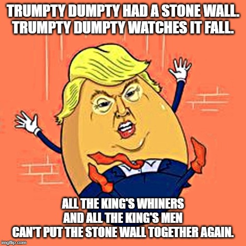 Trumpty Dumpty | TRUMPTY DUMPTY HAD A STONE WALL.
TRUMPTY DUMPTY WATCHES IT FALL. ALL THE KING'S WHINERS AND ALL THE KING'S MEN
CAN'T PUT THE STONE WALL TOGETHER AGAIN. | image tagged in trumpty dumpty | made w/ Imgflip meme maker