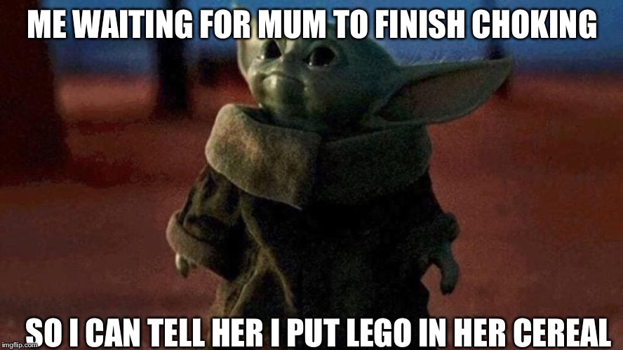 Baby yoda | ME WAITING FOR MUM TO FINISH CHOKING; SO I CAN TELL HER I PUT LEGO IN HER CEREAL | image tagged in baby yoda | made w/ Imgflip meme maker