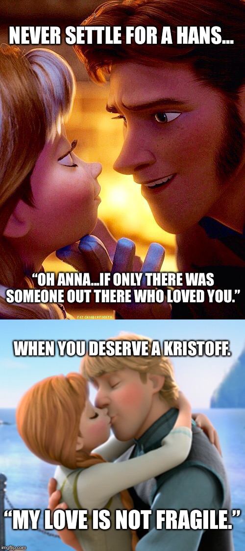 Never settle | NEVER SETTLE FOR A HANS... “OH ANNA...IF ONLY THERE WAS SOMEONE OUT THERE WHO LOVED YOU.”; WHEN YOU DESERVE A KRISTOFF. “MY LOVE IS NOT FRAGILE.” | image tagged in frozen,anna,hans,kristoff,love,meme | made w/ Imgflip meme maker
