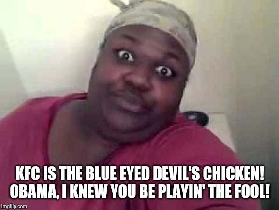 Black woman | KFC IS THE BLUE EYED DEVIL'S CHICKEN!
OBAMA, I KNEW YOU BE PLAYIN' THE FOOL! | image tagged in black woman | made w/ Imgflip meme maker