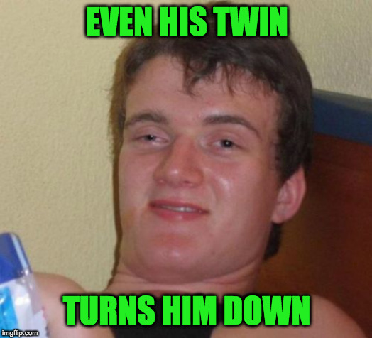 10 Guy Meme | EVEN HIS TWIN TURNS HIM DOWN | image tagged in memes,10 guy | made w/ Imgflip meme maker
