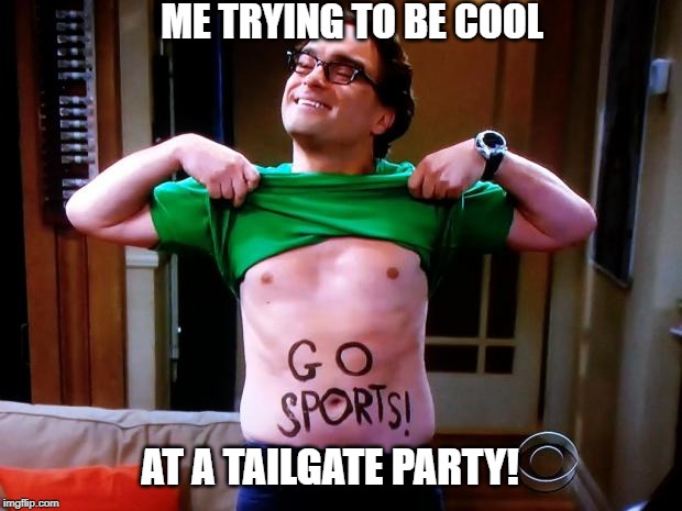 Go Sports | ME TRYING TO BE COOL; AT A TAILGATE PARTY! | image tagged in go sports | made w/ Imgflip meme maker