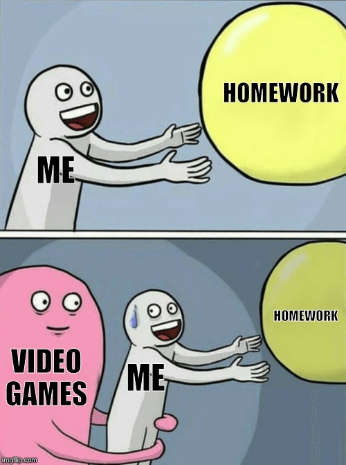 meme thing | HOMEWORK; ME; HOMEWORK; VIDEO GAMES; ME | image tagged in memes,video games,gaming,funny memes | made w/ Imgflip meme maker