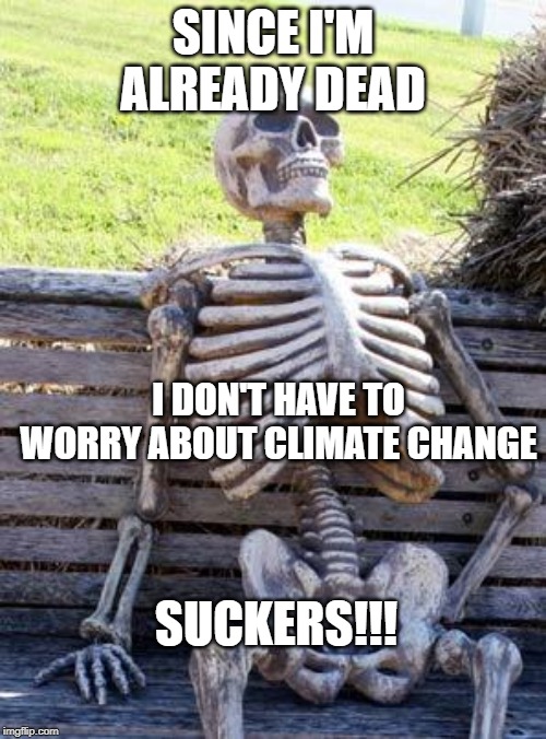 Waiting Skeleton Meme | SINCE I'M ALREADY DEAD; I DON'T HAVE TO WORRY ABOUT CLIMATE CHANGE; SUCKERS!!! | image tagged in memes,waiting skeleton | made w/ Imgflip meme maker