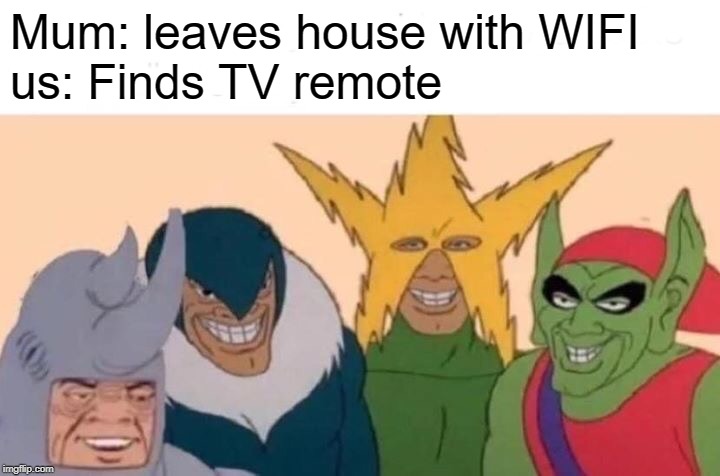 Me And The Boys | Mum: leaves house with WIFI
us: Finds TV remote | image tagged in memes,me and the boys | made w/ Imgflip meme maker