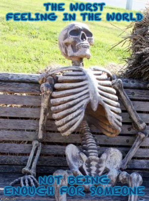 Waiting Skeleton | THE WORST FEELING IN THE WORLD; NOT BEING ENOUGH FOR SOMEONE | image tagged in memes,waiting skeleton | made w/ Imgflip meme maker