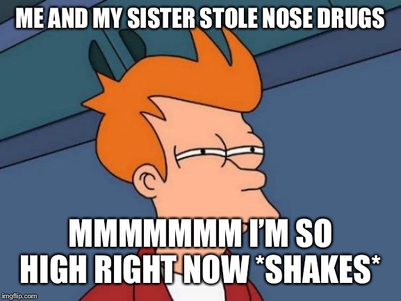Futurama Fry Meme | ME AND MY SISTER STOLE NOSE DRUGS; MMMMMMM I’M SO HIGH RIGHT NOW *SHAKES* | image tagged in memes,futurama fry | made w/ Imgflip meme maker