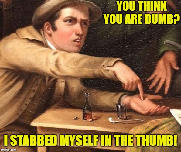 At least I stabbed myself where I already had scar tissue | YOU THINK YOU ARE DUMB? I STABBED MYSELF IN THE THUMB! | image tagged in angry man pointing at hand | made w/ Imgflip meme maker