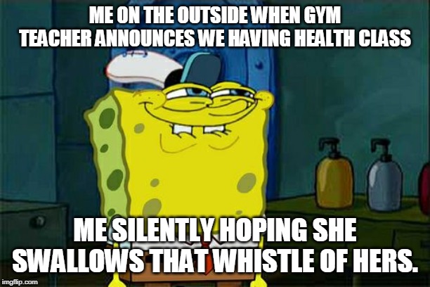 Don't You Squidward Meme | ME ON THE OUTSIDE WHEN GYM TEACHER ANNOUNCES WE HAVING HEALTH CLASS; ME SILENTLY HOPING SHE SWALLOWS THAT WHISTLE OF HERS. | image tagged in memes,dont you squidward | made w/ Imgflip meme maker