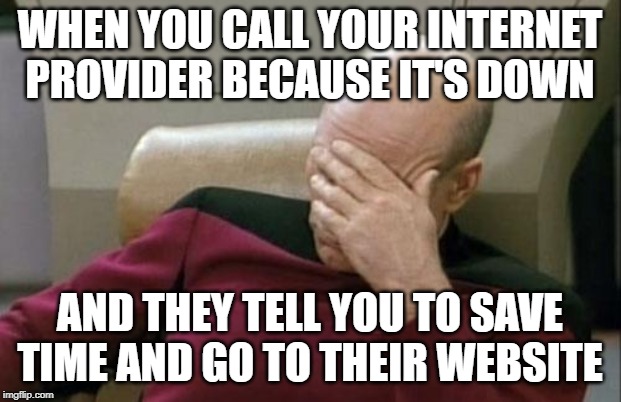 Captain Picard Facepalm Meme | WHEN YOU CALL YOUR INTERNET PROVIDER BECAUSE IT'S DOWN; AND THEY TELL YOU TO SAVE TIME AND GO TO THEIR WEBSITE | image tagged in memes,captain picard facepalm | made w/ Imgflip meme maker