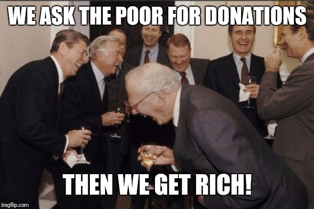 Laughing Men In Suits | WE ASK THE POOR FOR DONATIONS; THEN WE GET RICH! | image tagged in memes,laughing men in suits | made w/ Imgflip meme maker