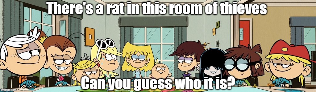 Who's the rat? | There's a rat in this room of thieves; Can you guess who it is? | image tagged in the loud house | made w/ Imgflip meme maker