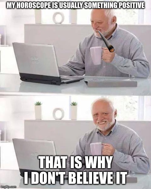 Hide the Pain Harold | MY HOROSCOPE IS USUALLY SOMETHING POSITIVE; THAT IS WHY I DON'T BELIEVE IT | image tagged in memes,hide the pain harold | made w/ Imgflip meme maker