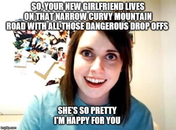 Overly Attached Girlfriend Meme | SO, YOUR NEW GIRLFRIEND LIVES ON THAT NARROW CURVY MOUNTAIN ROAD WITH ALL THOSE DANGEROUS DROP OFFS; SHE'S SO PRETTY 
I'M HAPPY FOR YOU | image tagged in memes,overly attached girlfriend | made w/ Imgflip meme maker