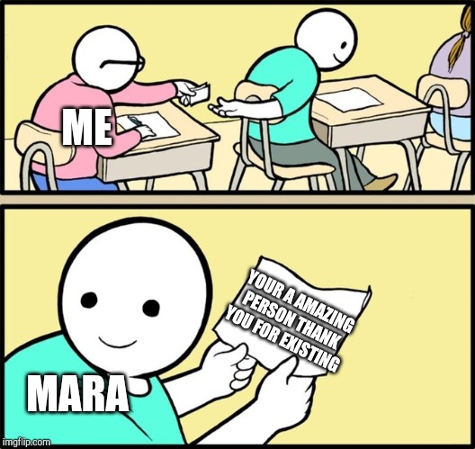 Wholesome note passing | ME; YOUR A AMAZING PERSON THANK YOU FOR EXISTING; MARA | image tagged in wholesome note passing | made w/ Imgflip meme maker