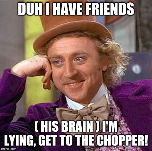 Creepy Condescending Wonka Meme | DUH I HAVE FRIENDS; ( HIS BRAIN ) I'M LYING, GET TO THE CHOPPER! | image tagged in memes,creepy condescending wonka | made w/ Imgflip meme maker