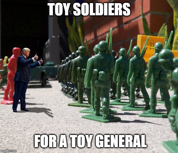 Toy Soldiers for a Toy General | TOY SOLDIERS; FOR A TOY GENERAL | image tagged in trump's toy soldiers,trump,toy soldiers,toy general,commander in chief | made w/ Imgflip meme maker
