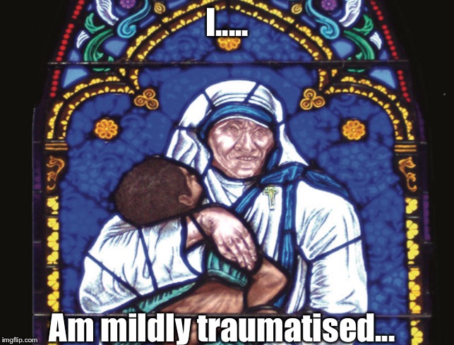 Mother Teresa be Cringing | I..... Am mildly traumatised... | image tagged in fun,mother teresa,catholic,religion | made w/ Imgflip meme maker