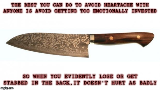 November 25 | THE BEST YOU CAN DO TO AVOID HEARTACHE WITH ANYONE IS AVOID GETTING TOO EMOTIONALLY INVESTED; SO WHEN YOU EVIDENTLY LOSE OR GET STABBED IN THE BACK,IT DOESN'T HURT AS BADLY | image tagged in knife | made w/ Imgflip meme maker