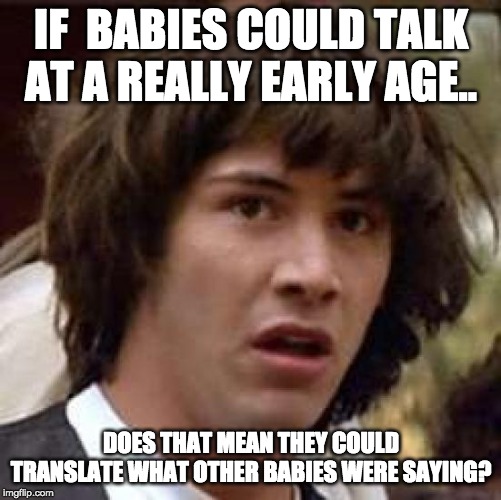Conspiracy Keanu Meme | IF  BABIES COULD TALK AT A REALLY EARLY AGE.. DOES THAT MEAN THEY COULD TRANSLATE WHAT OTHER BABIES WERE SAYING? | image tagged in memes,conspiracy keanu,funny,funny memes,theory | made w/ Imgflip meme maker