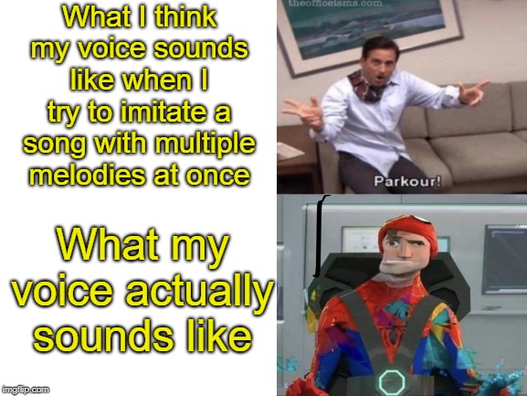 It sounded better in my head... | What I think my voice sounds like when I try to imitate a song with multiple melodies at once; What my voice actually sounds like | image tagged in blank white template,spiderman into the spiderverse glitch,parkour | made w/ Imgflip meme maker